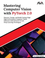 Mastering Computer Vision with PyTorch 2.0: Discover, Design, and Build Cutting-Edge High Performance Computer Vision Solutions with PyTorch 2.0 and Deep Learning Techniques