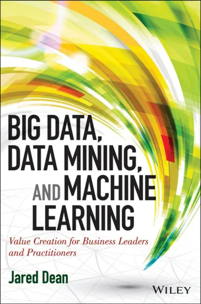 Big Data, Data Mining, and Machine Learning: Value Creation for Business Leaders and Practitioners